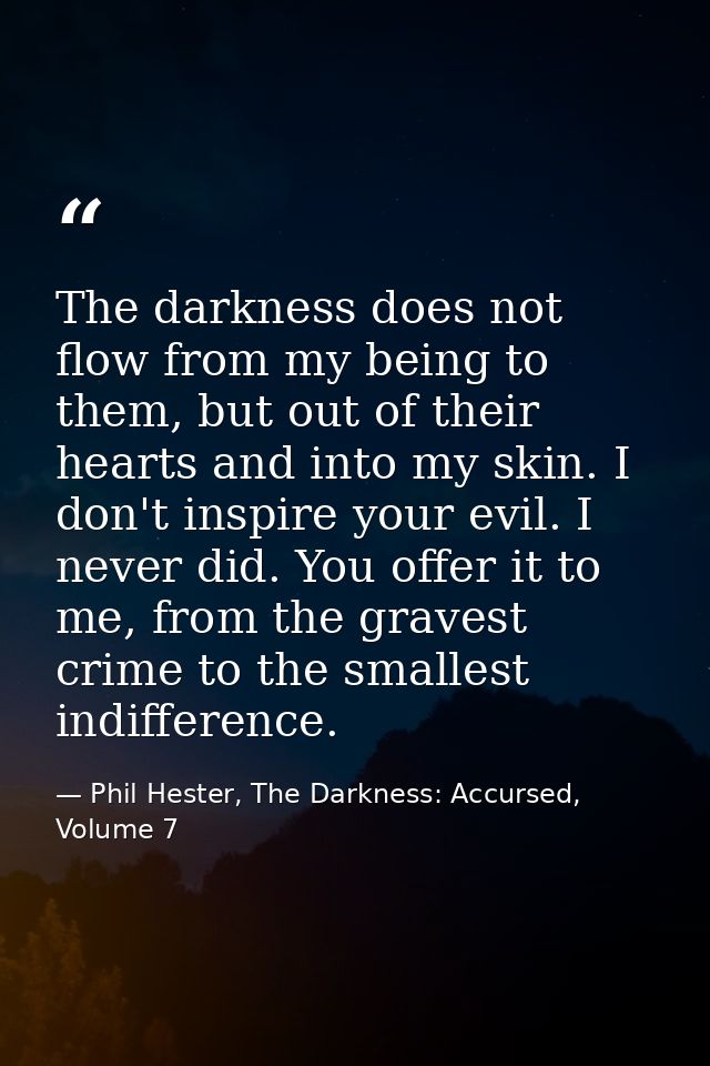 The darkness does not flow from my being to them, but out of their hearts and into my skin. I don't inspire your evil. I — Phil Hester, The Darkness: Accursed, Volume 7