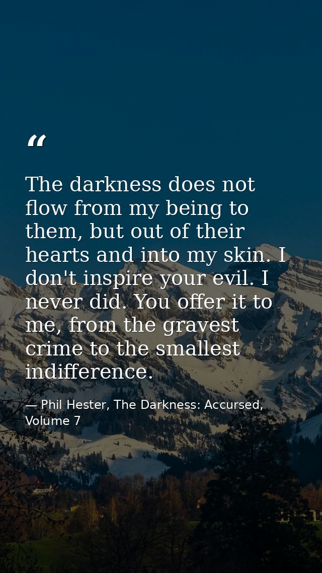 The darkness does not flow from my being to them, but out of their hearts and into my skin. I don't inspire your evil. I — Phil Hester, The Darkness: Accursed, Volume 7
