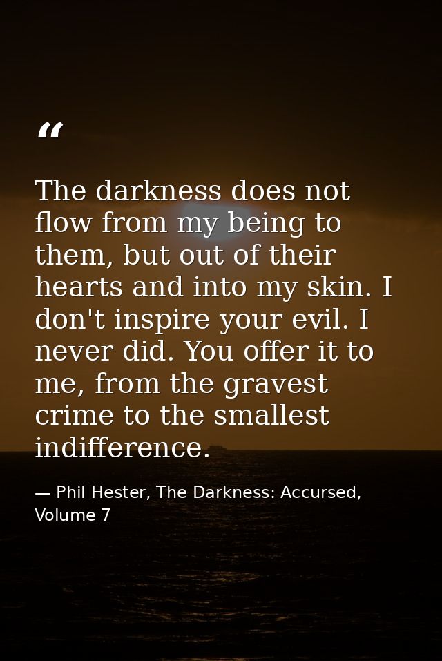 The darkness does not flow from my being to them, but out of their hearts and into my skin. I don't inspire your evil. I — Phil Hester, The Darkness: Accursed, Volume 7