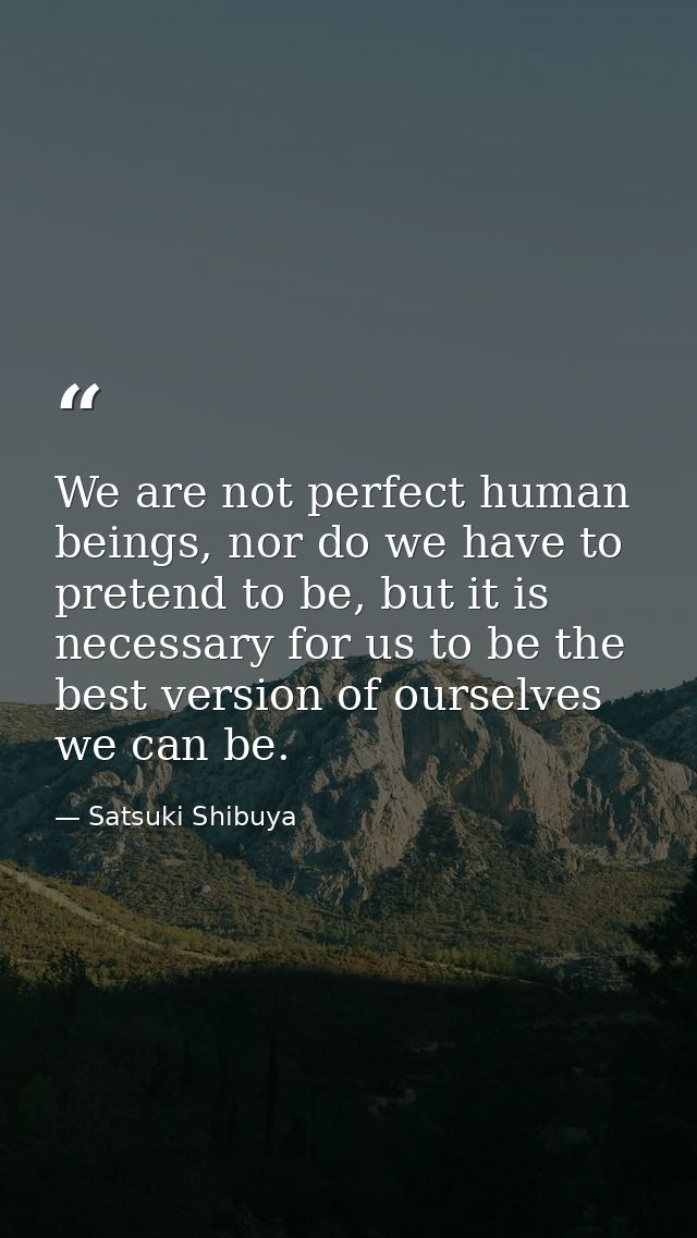We are not perfect human beings, nor do we have to pretend to be, but it is necessary for us to be the best version of o — Satsuki Shibuya