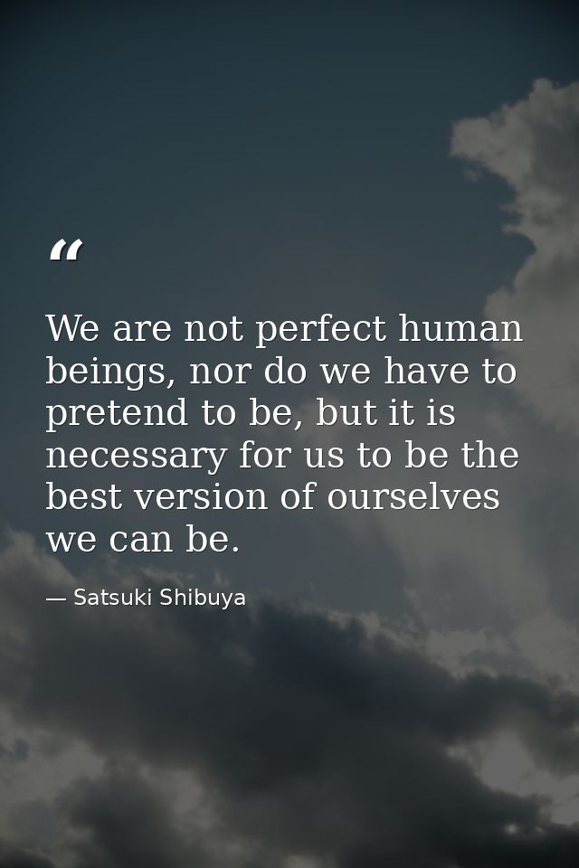 We are not perfect human beings, nor do we have to pretend to be, but it is necessary for us to be the best version of o — Satsuki Shibuya