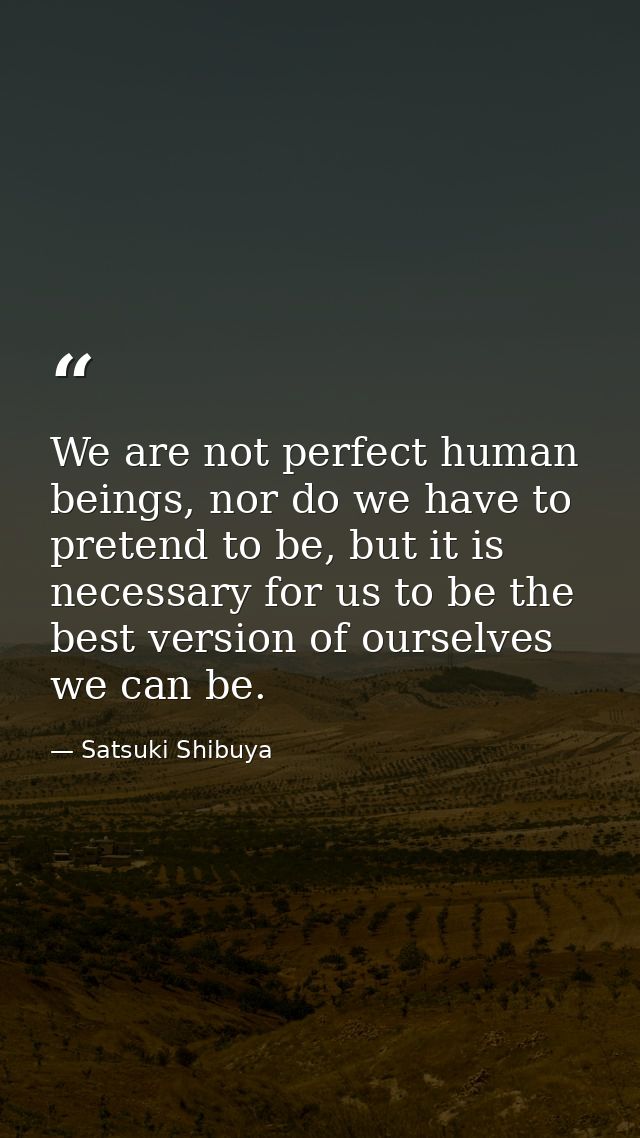 We are not perfect human beings, nor do we have to pretend to be, but it is necessary for us to be the best version of o — Satsuki Shibuya