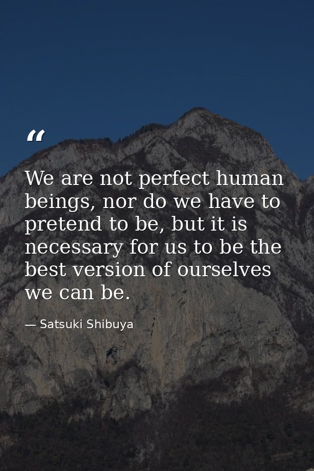 We are not perfect human beings, nor do we have to pretend to be, but it is necessary for us to be the best version of o — Satsuki Shibuya