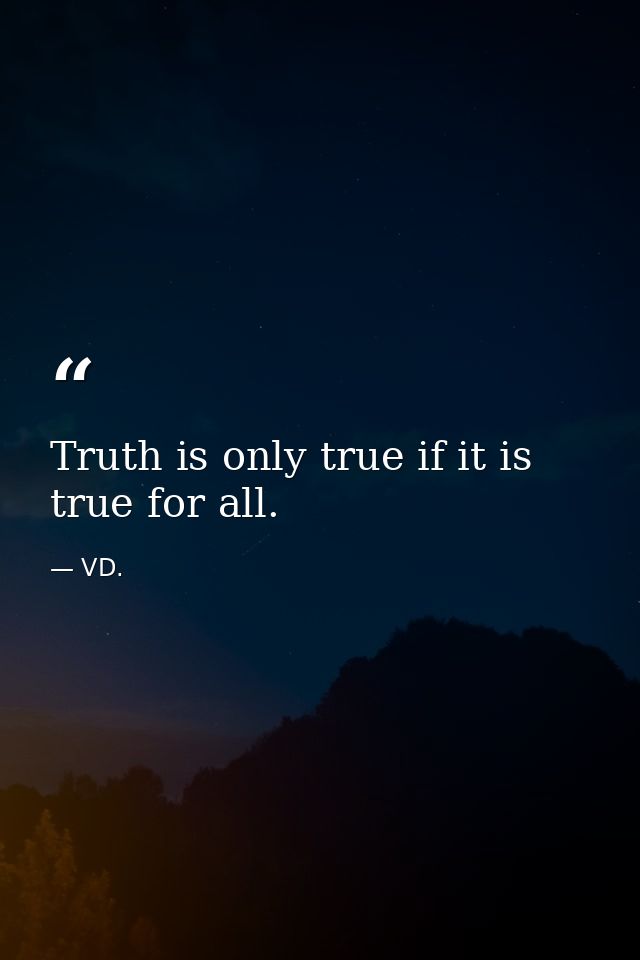 Truth is only true if it is true for all. — VD.