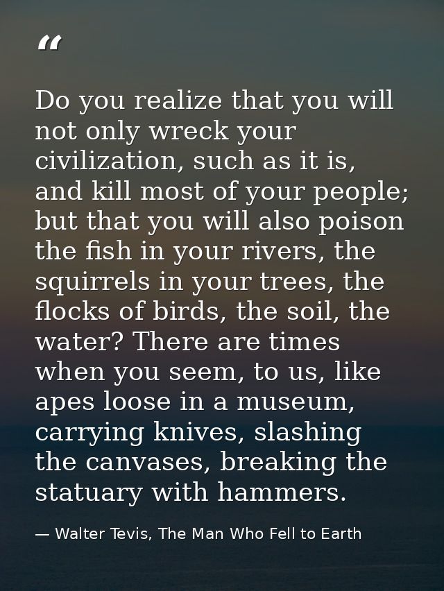 Do you realize that you will not only wreck your civilization, such as it is, and kill most of your people; but that you — Walter Tevis, The Man Who Fell to Earth