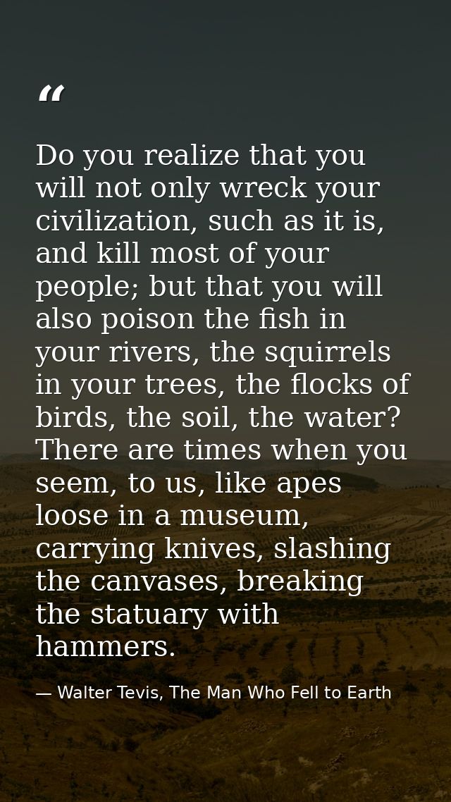 Do you realize that you will not only wreck your civilization, such as it is, and kill most of your people; but that you — Walter Tevis, The Man Who Fell to Earth