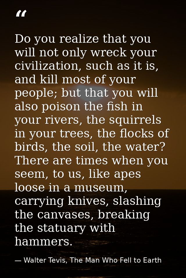 Do you realize that you will not only wreck your civilization, such as it is, and kill most of your people; but that you — Walter Tevis, The Man Who Fell to Earth
