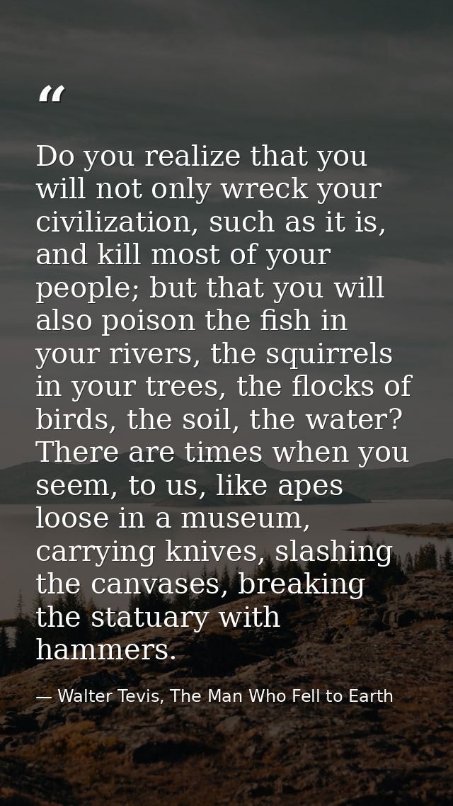Do you realize that you will not only wreck your civilization, such as it is, and kill most of your people; but that you — Walter Tevis, The Man Who Fell to Earth