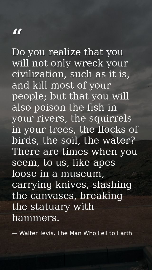 Do you realize that you will not only wreck your civilization, such as it is, and kill most of your people; but that you — Walter Tevis, The Man Who Fell to Earth