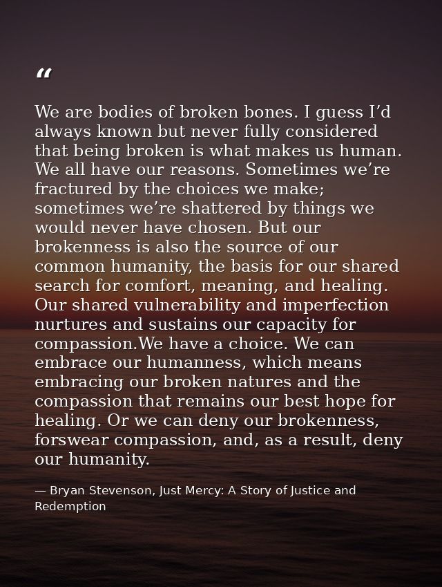 We are bodies of broken bones. I guess I’d always known but never fully considered that being broken is what makes us hu — Bryan Stevenson, Just Mercy: A Story of Justice and Redemption