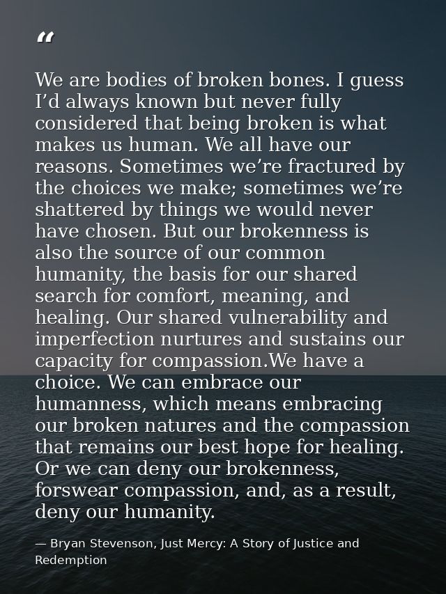 We are bodies of broken bones. I guess I’d always known but never fully considered that being broken is what makes us hu — Bryan Stevenson, Just Mercy: A Story of Justice and Redemption