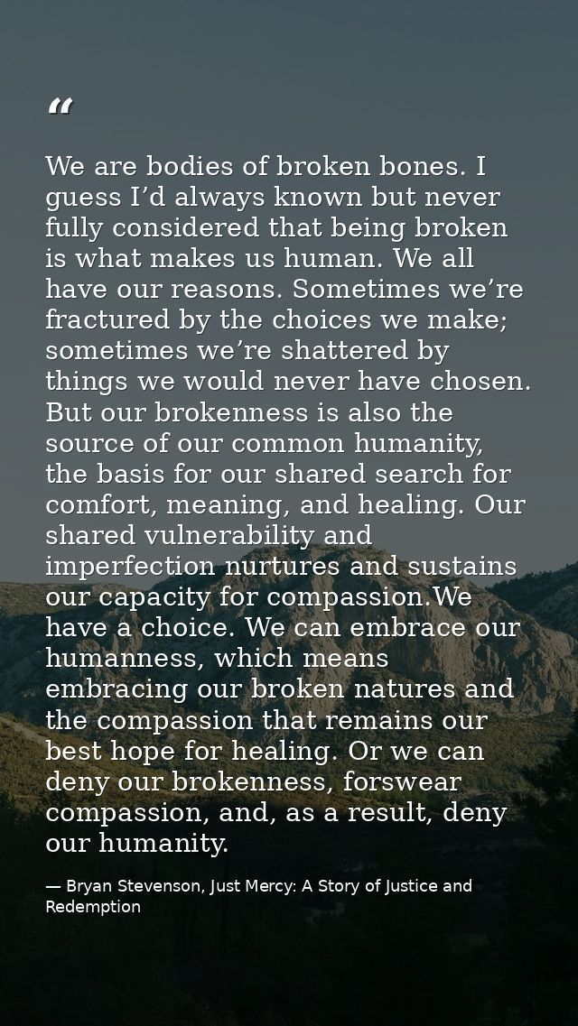 We are bodies of broken bones. I guess I’d always known but never fully considered that being broken is what makes us hu — Bryan Stevenson, Just Mercy: A Story of Justice and Redemption