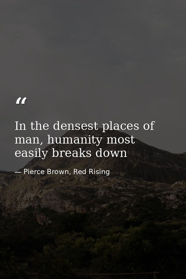 In the densest places of man, humanity most easily breaks down — Pierce Brown, Red Rising