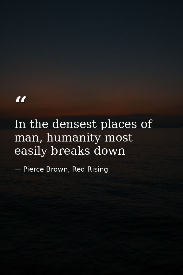 In the densest places of man, humanity most easily breaks down — Pierce Brown, Red Rising