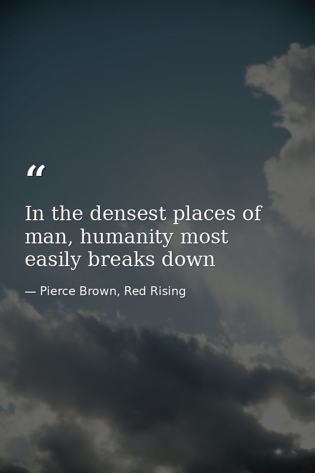 In the densest places of man, humanity most easily breaks down — Pierce Brown, Red Rising