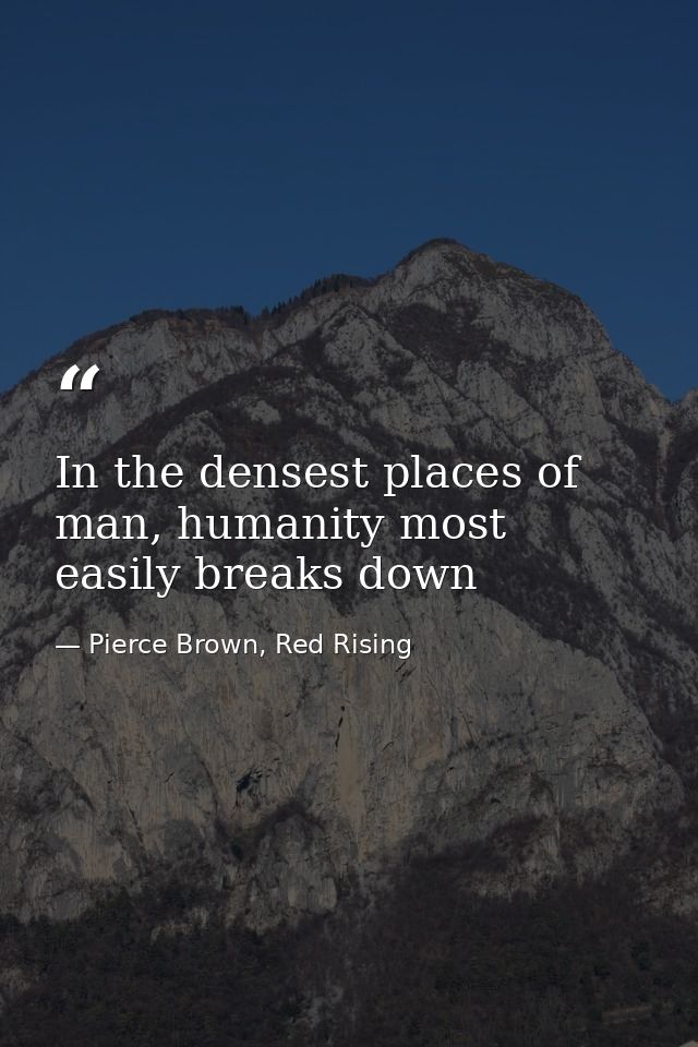 In the densest places of man, humanity most easily breaks down — Pierce Brown, Red Rising
