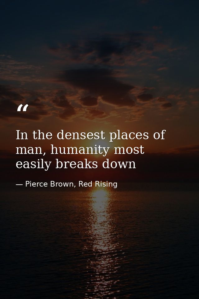 In the densest places of man, humanity most easily breaks down — Pierce Brown, Red Rising