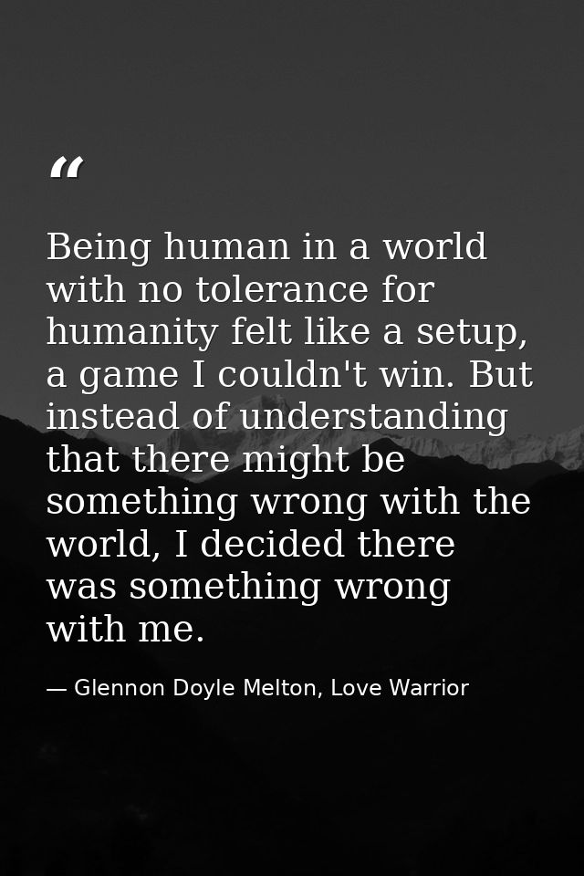 Being human in a world with no tolerance for humanity felt like a setup, a game I couldn't win. But instead of understan — Glennon Doyle Melton, Love Warrior