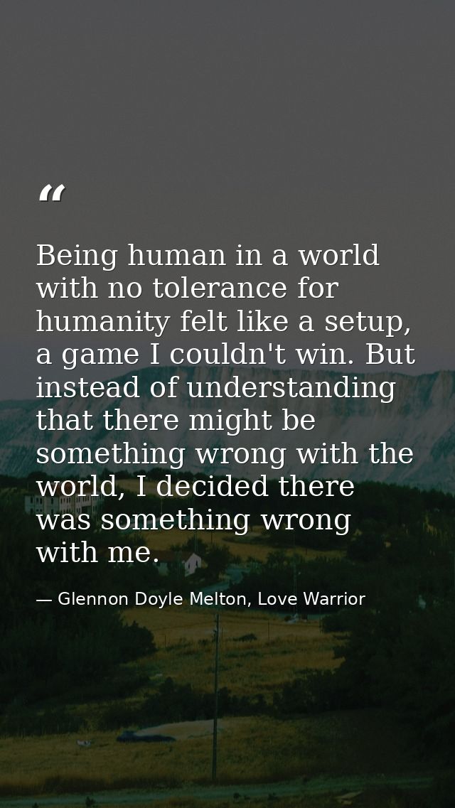 Being human in a world with no tolerance for humanity felt like a setup, a game I couldn't win. But instead of understan — Glennon Doyle Melton, Love Warrior