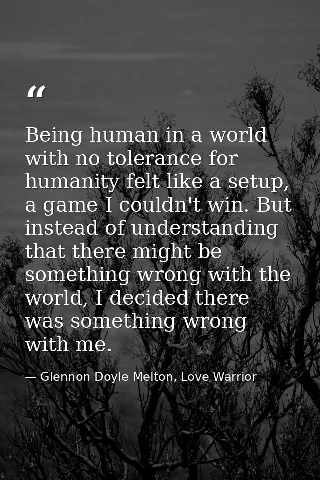 Being human in a world with no tolerance for humanity felt like a setup, a game I couldn't win. But instead of understan — Glennon Doyle Melton, Love Warrior