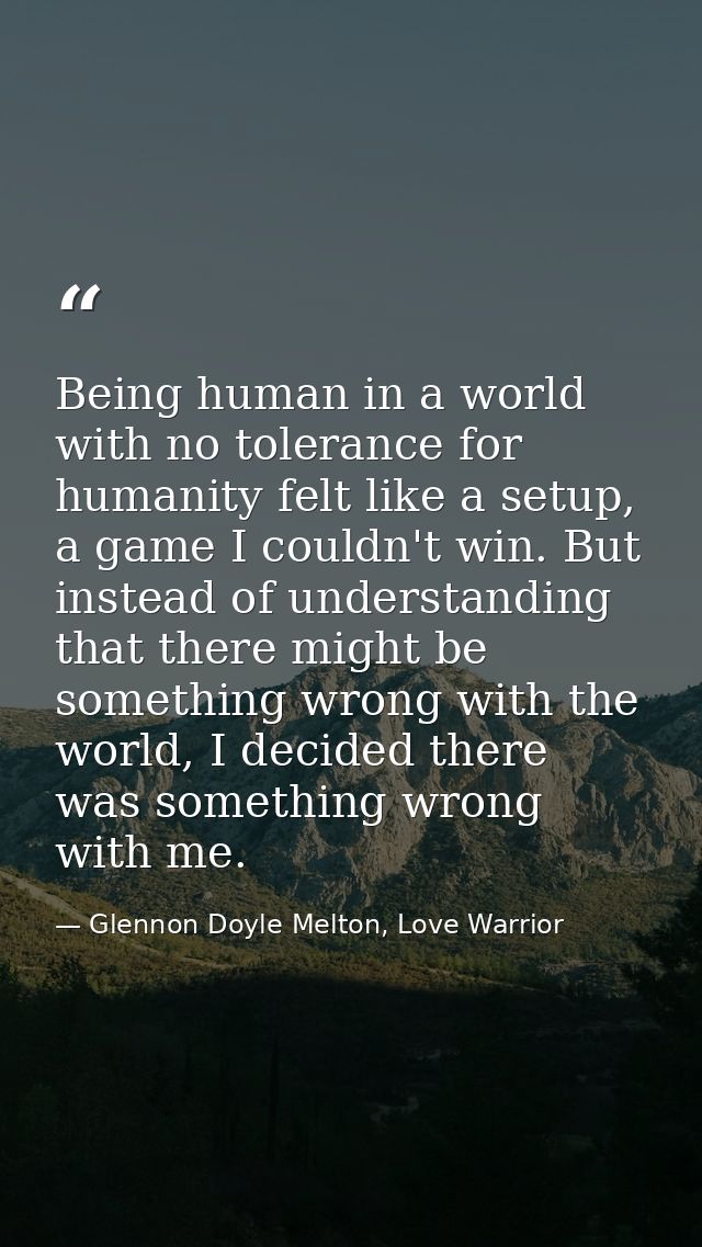 Being human in a world with no tolerance for humanity felt like a setup, a game I couldn't win. But instead of understan — Glennon Doyle Melton, Love Warrior