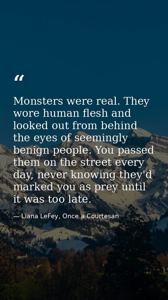 Monsters were real. They wore human flesh and looked out from behind the eyes of seemingly benign people. You passed the — Liana LeFey, Once a Courtesan