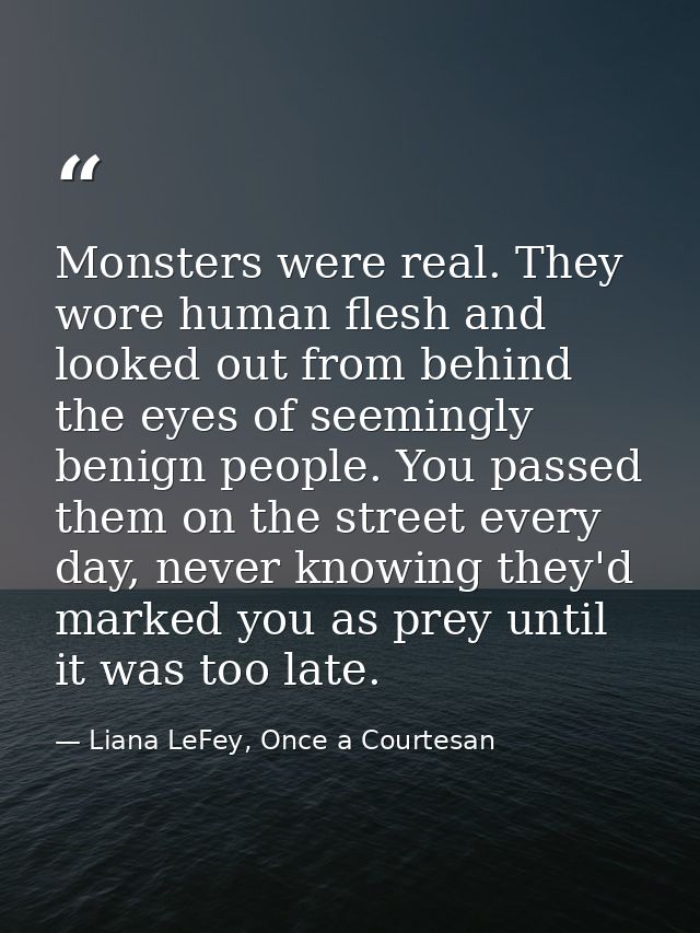 Monsters were real. They wore human flesh and looked out from behind the eyes of seemingly benign people. You passed the — Liana LeFey, Once a Courtesan