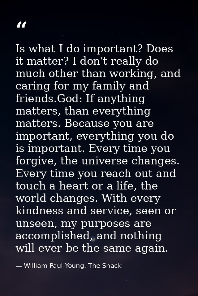 Is what I do important? Does it matter? I don't really do much other than working, and caring for my family and friends. — William Paul Young, The Shack