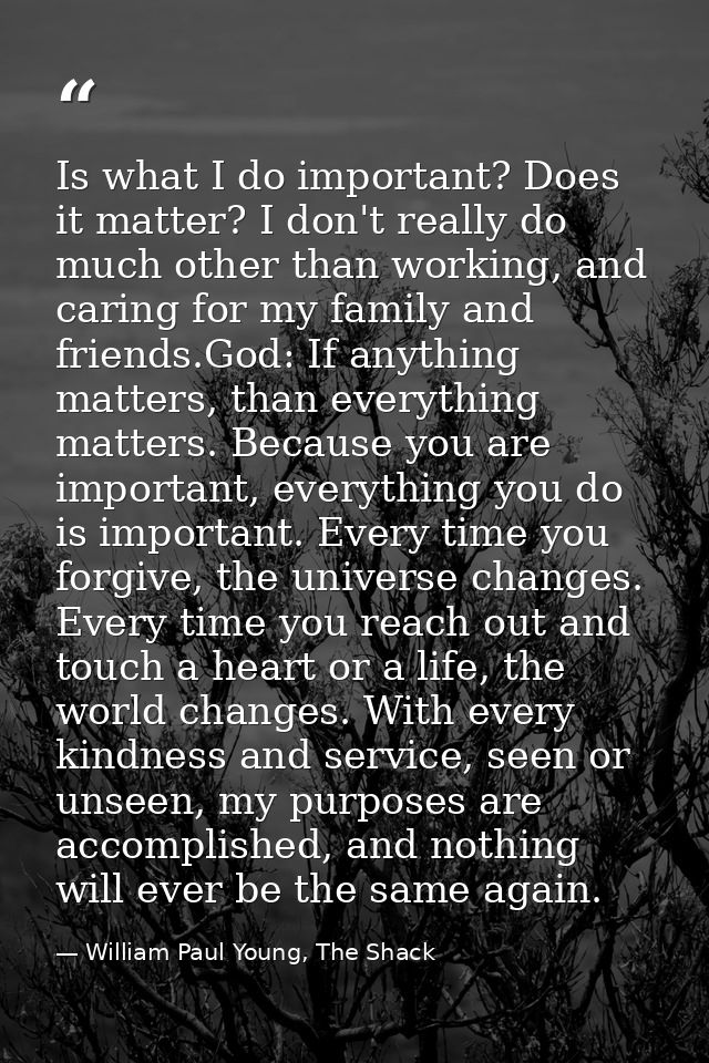 Is what I do important? Does it matter? I don't really do much other than working, and caring for my family and friends. — William Paul Young, The Shack