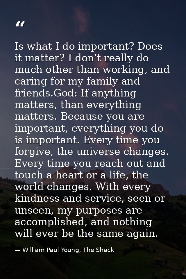 Is what I do important? Does it matter? I don't really do much other than working, and caring for my family and friends. — William Paul Young, The Shack