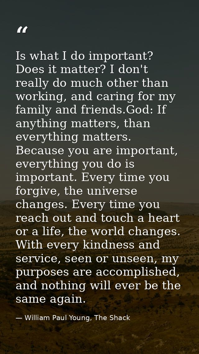 Is what I do important? Does it matter? I don't really do much other than working, and caring for my family and friends. — William Paul Young, The Shack