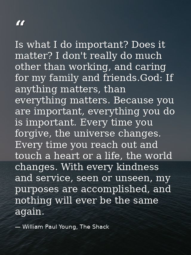 Is what I do important? Does it matter? I don't really do much other than working, and caring for my family and friends. — William Paul Young, The Shack