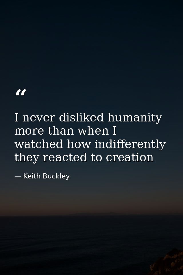I never disliked humanity more than when I watched how indifferently they reacted to creation — Keith Buckley