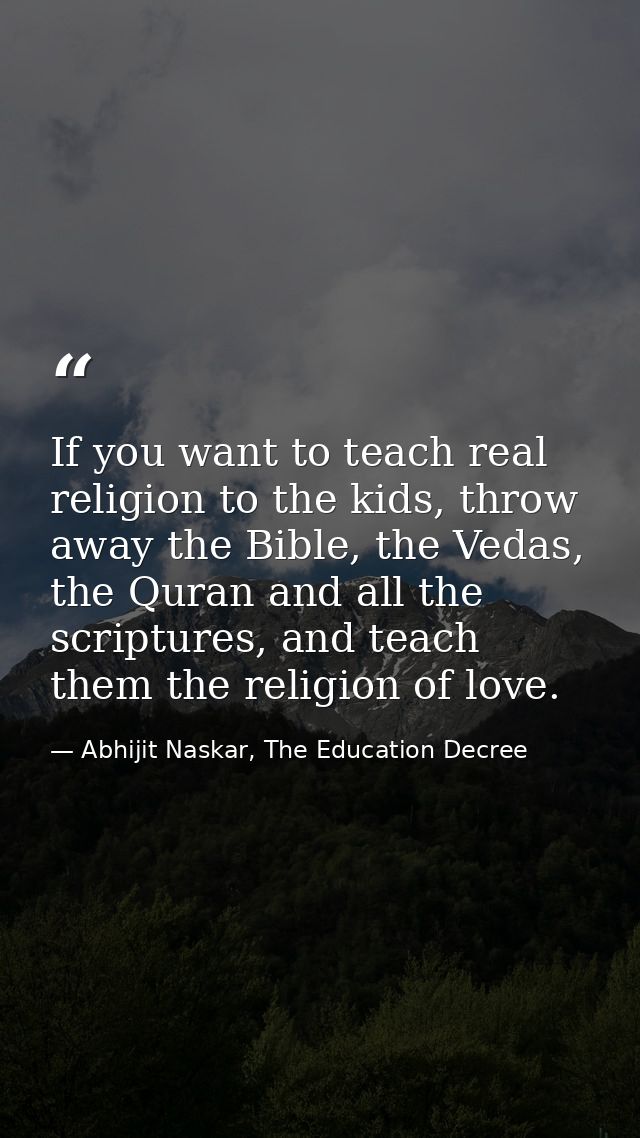 If you want to teach real religion to the kids, throw away the Bible, the Vedas, the Quran and all the scriptures, and t — Abhijit Naskar, The Education Decree