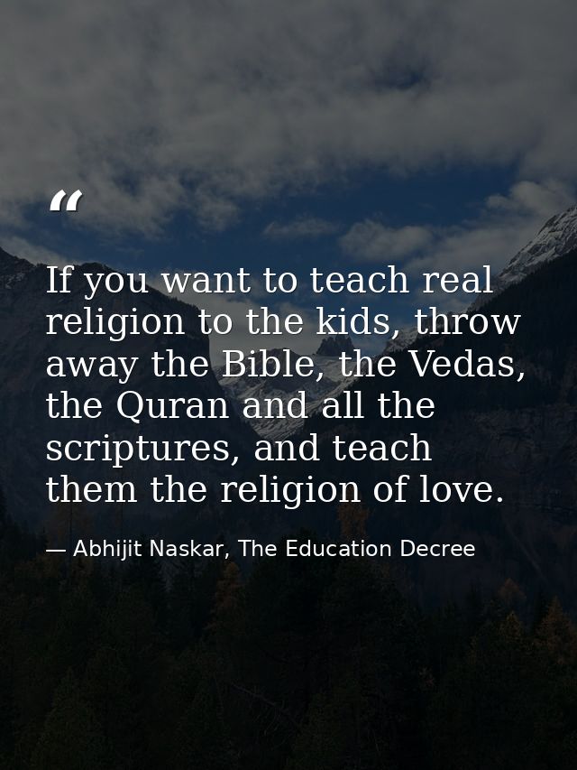 If you want to teach real religion to the kids, throw away the Bible, the Vedas, the Quran and all the scriptures, and t — Abhijit Naskar, The Education Decree