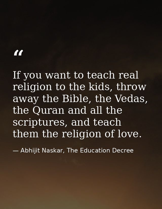 If you want to teach real religion to the kids, throw away the Bible, the Vedas, the Quran and all the scriptures, and t — Abhijit Naskar, The Education Decree