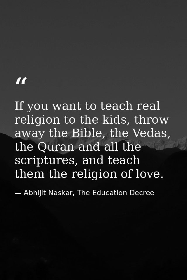 If you want to teach real religion to the kids, throw away the Bible, the Vedas, the Quran and all the scriptures, and t — Abhijit Naskar, The Education Decree