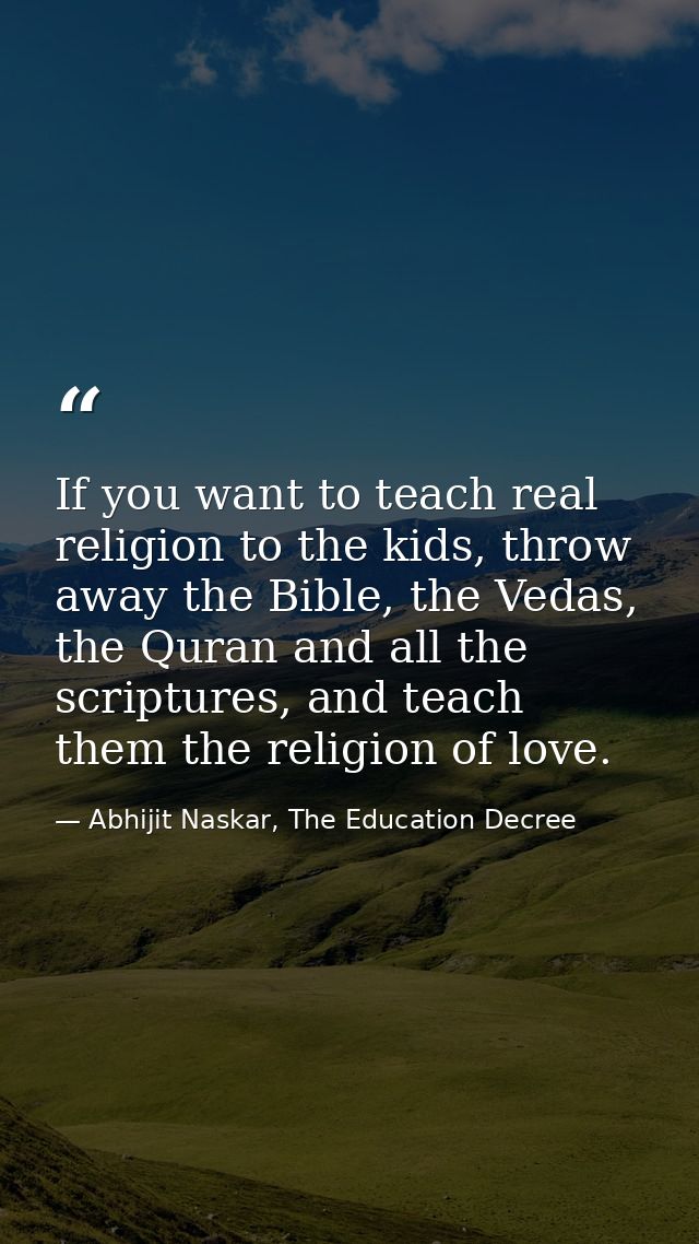 If you want to teach real religion to the kids, throw away the Bible, the Vedas, the Quran and all the scriptures, and t — Abhijit Naskar, The Education Decree