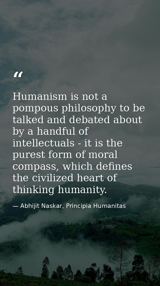 Humanism is not a pompous philosophy to be talked and debated about by a handful of intellectuals - it is the purest for — Abhijit Naskar, Principia Humanitas