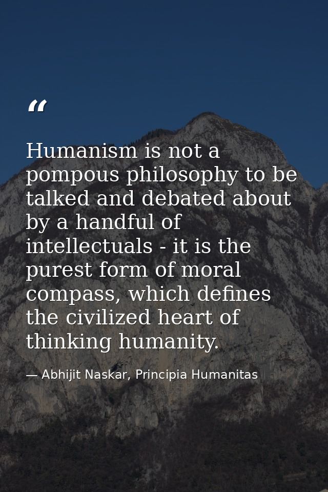Humanism is not a pompous philosophy to be talked and debated about by a handful of intellectuals - it is the purest for — Abhijit Naskar, Principia Humanitas