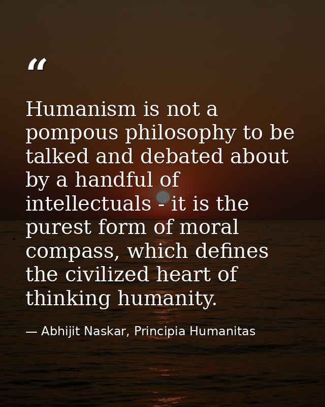Humanism is not a pompous philosophy to be talked and debated about by a handful of intellectuals - it is the purest for — Abhijit Naskar, Principia Humanitas