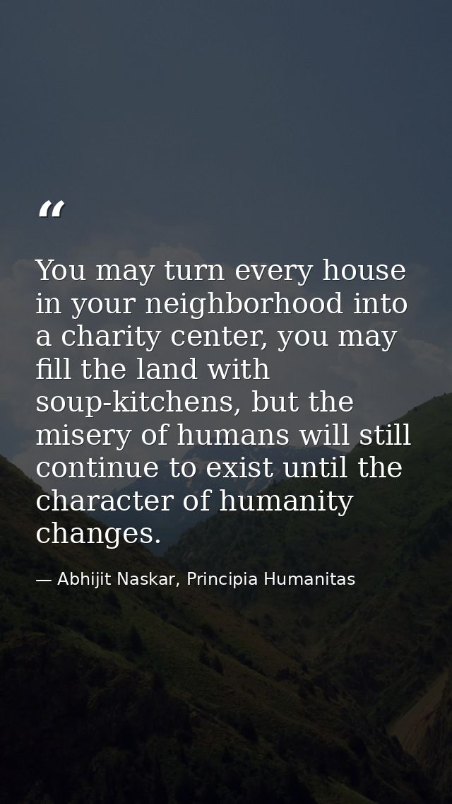You may turn every house in your neighborhood into a charity center, you may fill the land with soup-kitchens, but the m — Abhijit Naskar, Principia Humanitas