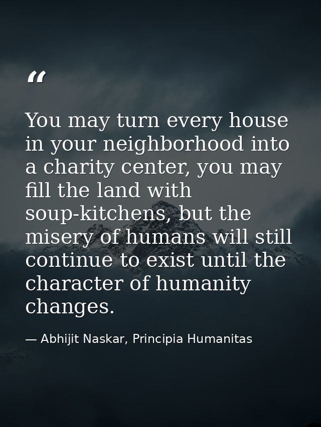 You may turn every house in your neighborhood into a charity center, you may fill the land with soup-kitchens, but the m — Abhijit Naskar, Principia Humanitas