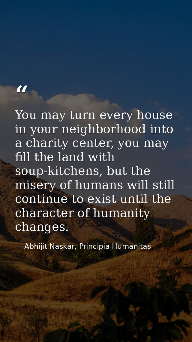 You may turn every house in your neighborhood into a charity center, you may fill the land with soup-kitchens, but the m — Abhijit Naskar, Principia Humanitas