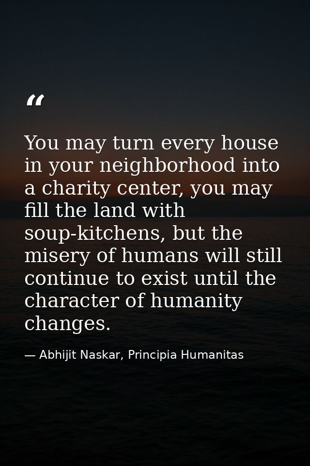 You may turn every house in your neighborhood into a charity center, you may fill the land with soup-kitchens, but the m — Abhijit Naskar, Principia Humanitas