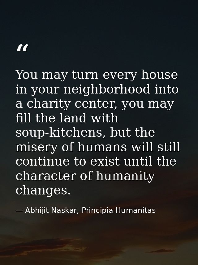 You may turn every house in your neighborhood into a charity center, you may fill the land with soup-kitchens, but the m — Abhijit Naskar, Principia Humanitas