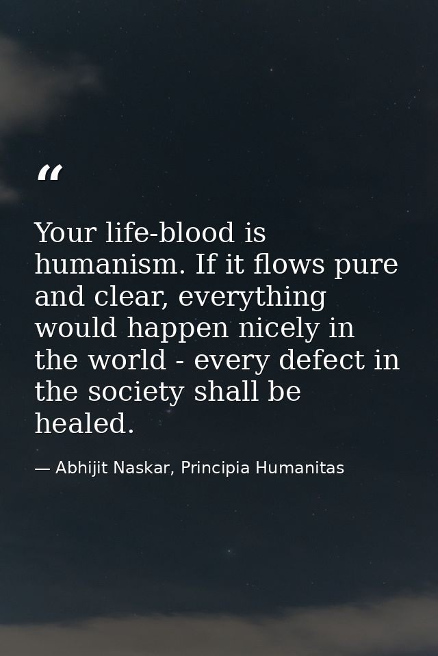 Your life-blood is humanism. If it flows pure and clear, everything would happen nicely in the world - every defect in t — Abhijit Naskar, Principia Humanitas