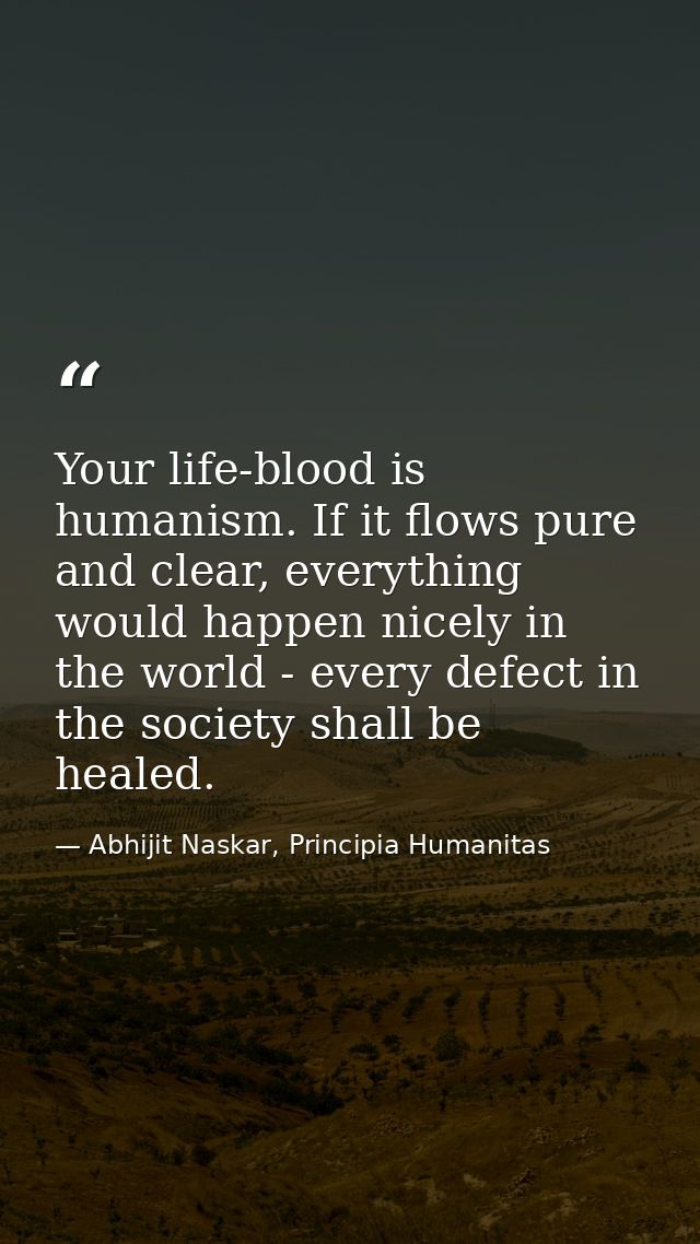 Your life-blood is humanism. If it flows pure and clear, everything would happen nicely in the world - every defect in t — Abhijit Naskar, Principia Humanitas