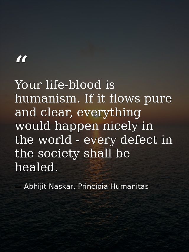 Your life-blood is humanism. If it flows pure and clear, everything would happen nicely in the world - every defect in t — Abhijit Naskar, Principia Humanitas