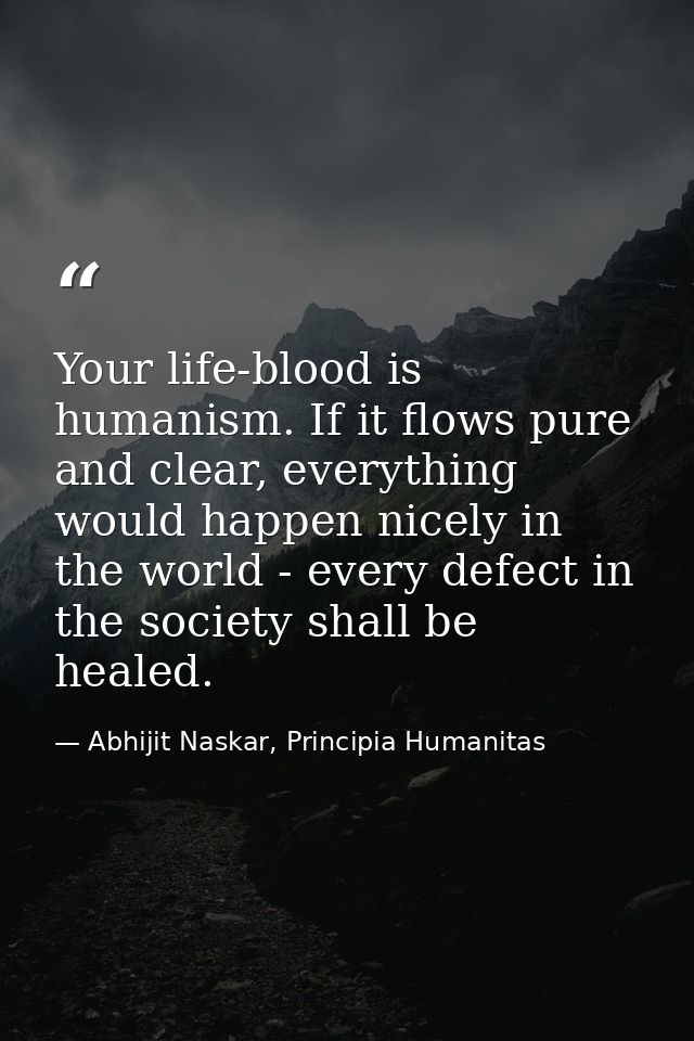 Your life-blood is humanism. If it flows pure and clear, everything would happen nicely in the world - every defect in t — Abhijit Naskar, Principia Humanitas